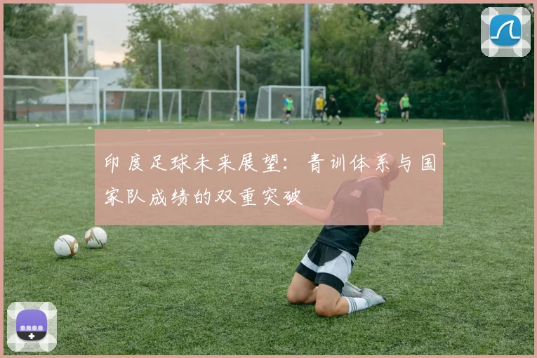 印度足球未来展望：青训体系与国家队成绩的双重突破