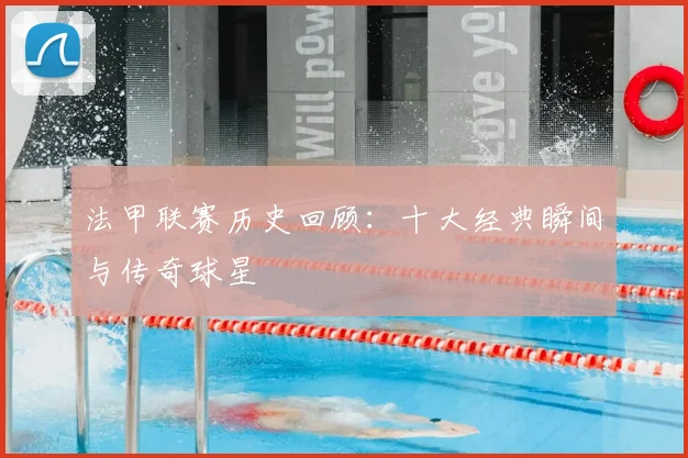 法甲联赛历史回顾：十大经典瞬间与传奇球星