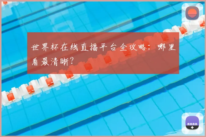 世界杯在线直播平台全攻略：哪里看最清晰？