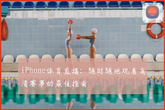 iPhone体育直播：随时随地观看高清赛事的最佳指南