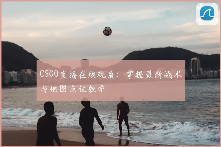 CSGO直播在线观看：掌握最新战术与地图点位教学