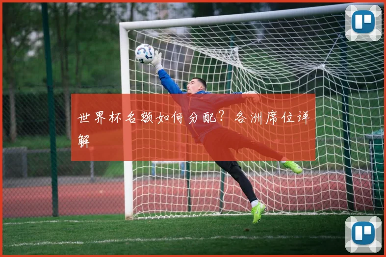 世界杯名额如何分配？各洲席位详解