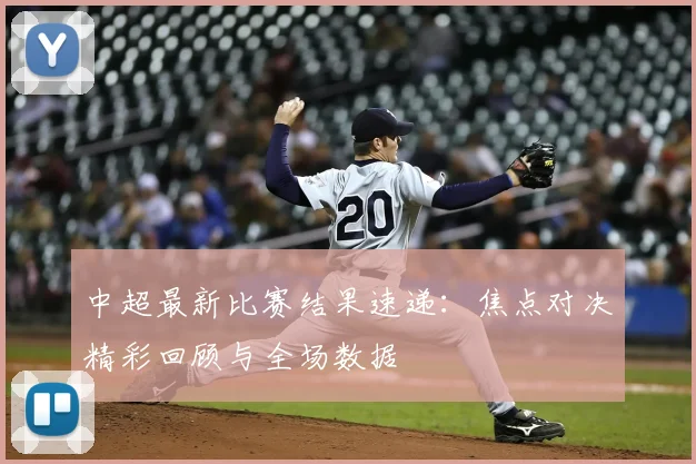 中超最新比赛结果速递:焦点对决精彩回顾与全场数据