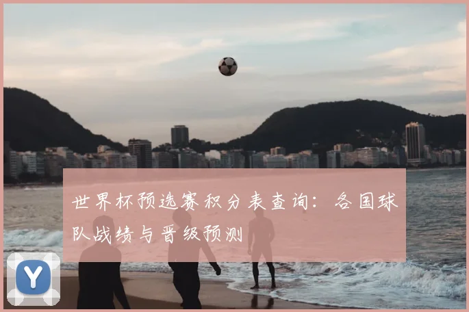 世界杯预选赛积分表查询：各国球队战绩与晋级预测