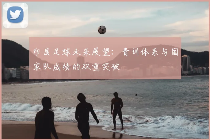 印度足球未来展望：青训体系与国家队成绩的双重突破