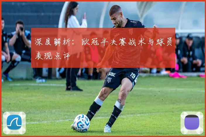 深度解析：欧冠半决赛战术与球员表现点评