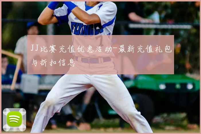JJ比赛充值优惠活动-最新充值礼包与折扣信息
