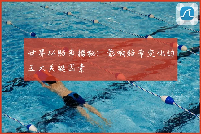 世界杯赔率揭秘：影响赔率变化的五大关键因素