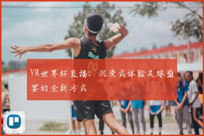 VR世界杯直播：沉浸式体验足球盛宴的全新方式