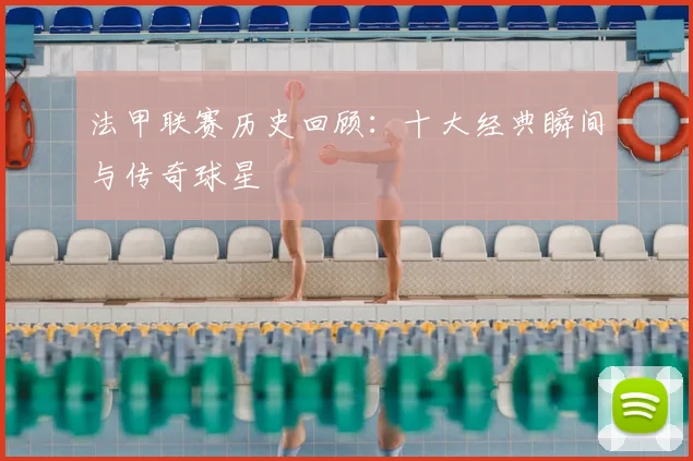 法甲联赛历史回顾：十大经典瞬间与传奇球星