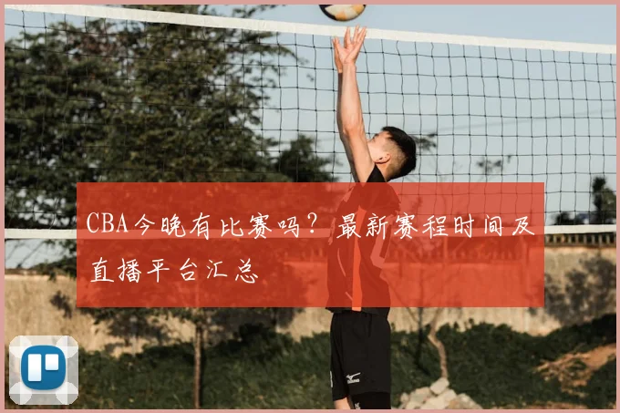 CBA今晚有比赛吗？最新赛程时间及直播平台汇总