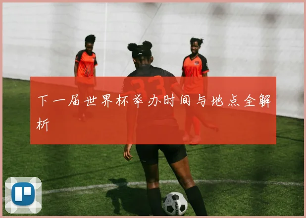 下一届世界杯举办时间与地点全解析