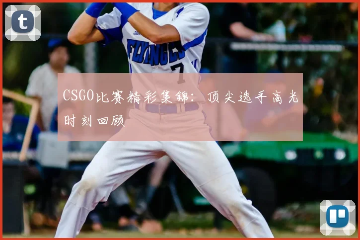 CSGO比赛精彩集锦：顶尖选手高光时刻回顾