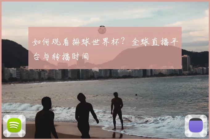 如何观看排球世界杯？全球直播平台与转播时间