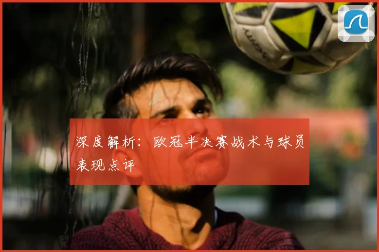 深度解析：欧冠半决赛战术与球员表现点评