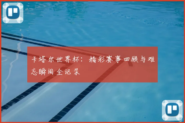 卡塔尔世界杯：精彩赛事回顾与难忘瞬间全记录