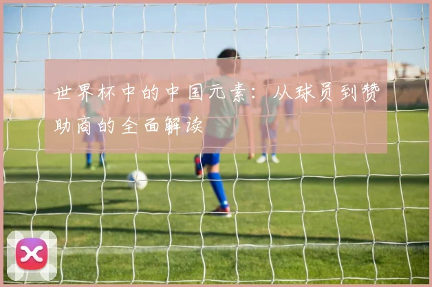 世界杯中的中国元素：从球员到赞助商的全面解读